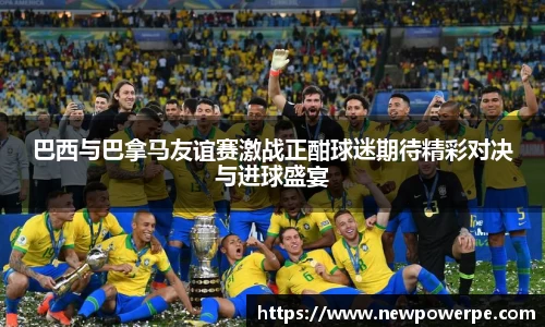 巴西与巴拿马友谊赛激战正酣球迷期待精彩对决与进球盛宴